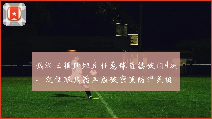 武汉三镇斯坦丘任意球直接破门4次，定位球武器库成破密集防守关键