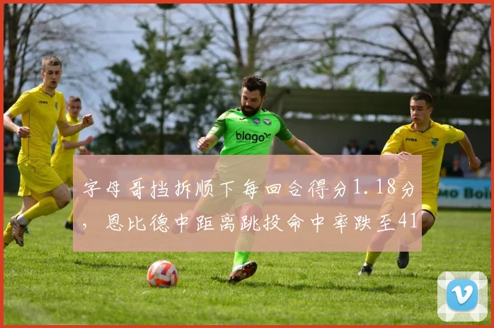 字母哥挡拆顺下每回合得分1.18分，恩比德中距离跳投命中率跌至41%
