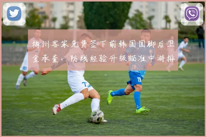 梅州客家免费签下前韩国国脚后卫金承奎，防线经验升级瞄准中游排名
