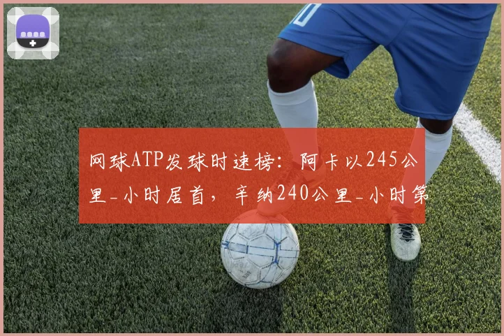 网球ATP发球时速榜：阿卡以245公里_小时居首，辛纳240公里_小时第二