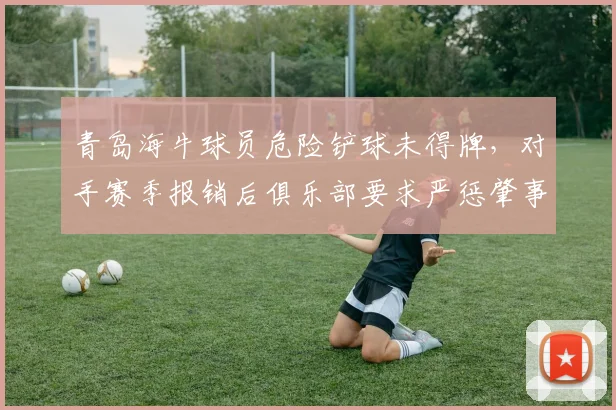 青岛海牛球员危险铲球未得牌，对手赛季报销后俱乐部要求严惩肇事者