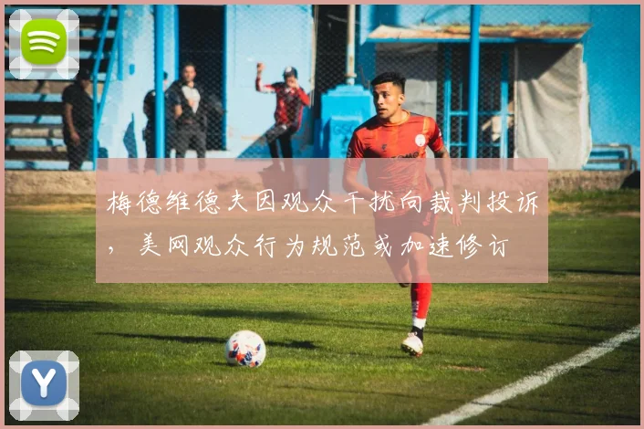 梅德维德夫因观众干扰向裁判投诉，美网观众行为规范或加速修订