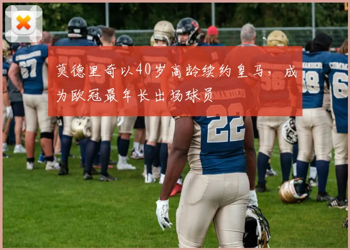 莫德里奇以40岁高龄续约皇马，成为欧冠最年长出场球员