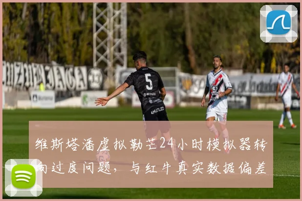 维斯塔潘虚拟勒芒24小时模拟器转向过度问题，与红牛真实数据偏差